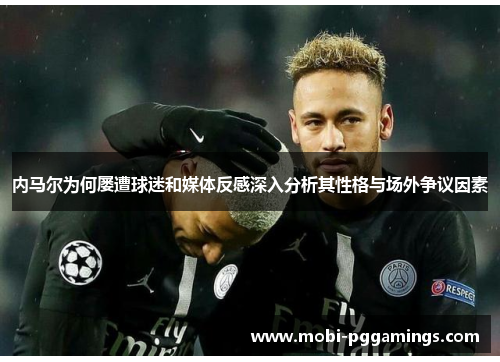 内马尔为何屡遭球迷和媒体反感深入分析其性格与场外争议因素 内马尔为何屡遭球迷和媒体反感深入分析其性格与场外争议因素