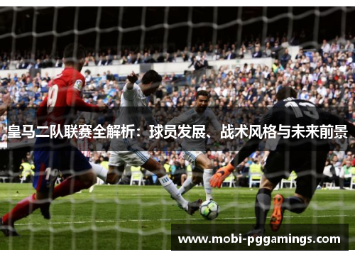 皇马二队联赛全解析:球员发展、战术风格与未来前景 皇马二队联赛全解析:球员发展、战术风格与未来前景