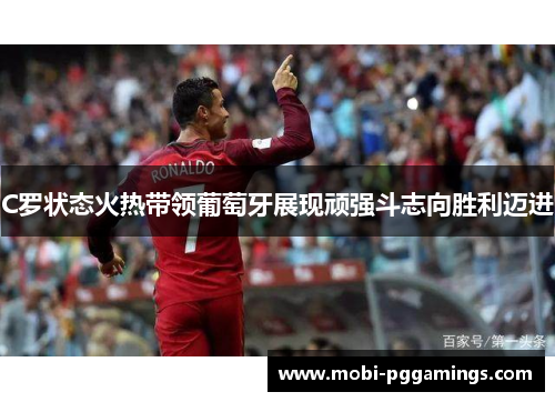 C罗状态火热带领葡萄牙展现顽强斗志向胜利迈进