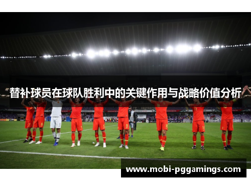 替补球员在球队胜利中的关键作用与战略价值分析 替补球员在球队胜利中的关键作用与战略价值分析