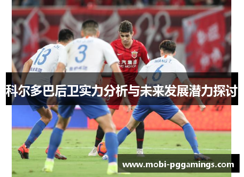科尔多巴后卫实力分析与未来发展潜力探讨 科尔多巴后卫实力分析与未来发展潜力探讨