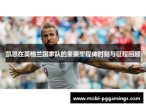 凯恩在英格兰国家队的重要里程碑时刻与征程回顾