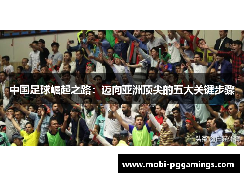 中国足球崛起之路:迈向亚洲顶尖的五大关键步骤 中国足球崛起之路:迈向亚洲顶尖的五大关键步骤