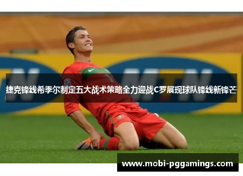 捷克锋线希季尔制定五大战术策略全力迎战C罗展现球队锋线新锋芒