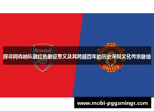 探寻阿森纳队徽红色象征意义及其跨越百年的历史深刻文化传承脉络