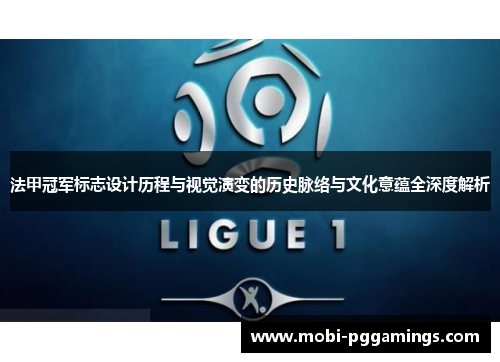 法甲冠军标志设计历程与视觉演变的历史脉络与文化意蕴全深度解析