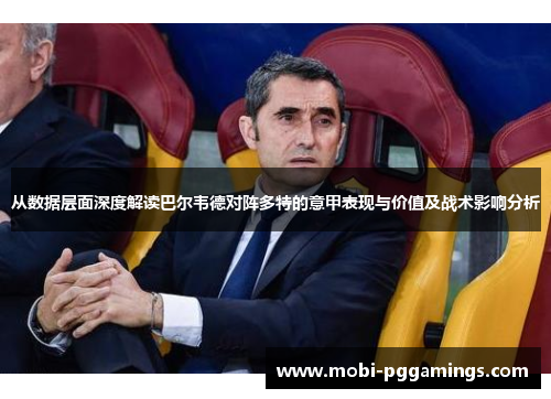 从数据层面深度解读巴尔韦德对阵多特的意甲表现与价值及战术影响分析 从数据层面深度解读巴尔韦德对阵多特的意甲表现与价值及战术影响分析