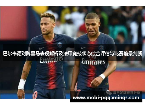 巴尔韦德对阵皇马表现解析及法甲竞技状态综合评估与比赛前景判断 巴尔韦德对阵皇马表现解析及法甲竞技状态综合评估与比赛前景判断