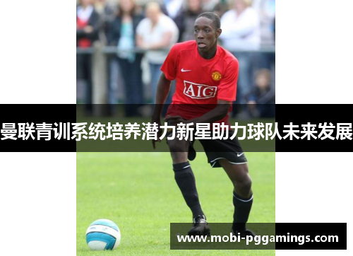 曼联青训系统培养潜力新星助力球队未来发展 曼联青训系统培养潜力新星助力球队未来发展