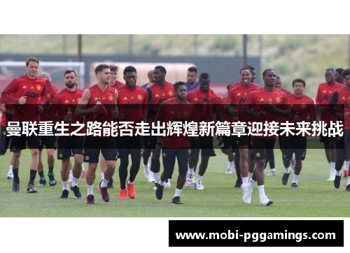 曼联重生之路能否走出辉煌新篇章迎接未来挑战 曼联重生之路能否走出辉煌新篇章迎接未来挑战