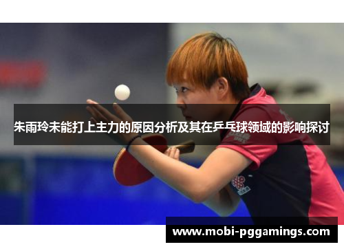 朱雨玲未能打上主力的原因分析及其在乒乓球领域的影响探讨
