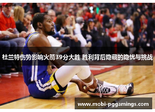 杜兰特伤势影响火箭39分大胜 胜利背后隐藏的隐忧与挑战