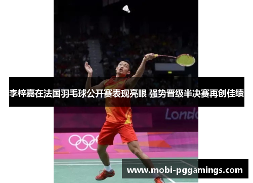 李梓嘉在法国羽毛球公开赛表现亮眼 强势晋级半决赛再创佳绩 李梓嘉在法国羽毛球公开赛表现亮眼 强势晋级半决赛再创佳绩