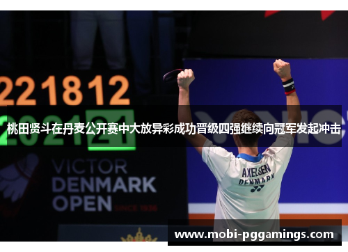 桃田贤斗在丹麦公开赛中大放异彩成功晋级四强继续向冠军发起冲击