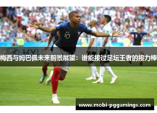 梅西与姆巴佩未来前景展望：谁能接过足坛王者的接力棒