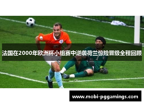 法国在2000年欧洲杯小组赛中逆袭荷兰惊险晋级全程回顾