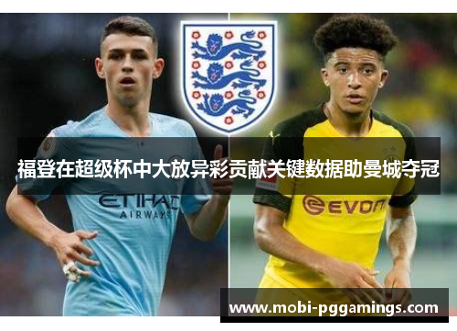 福登在超级杯中大放异彩贡献关键数据助曼城夺冠